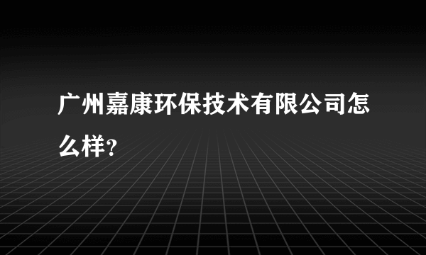 广州嘉康环保技术有限公司怎么样？