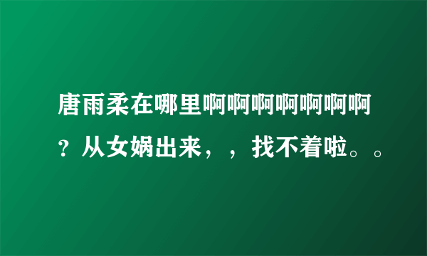 唐雨柔在哪里啊啊啊啊啊啊啊？从女娲出来，，找不着啦。。