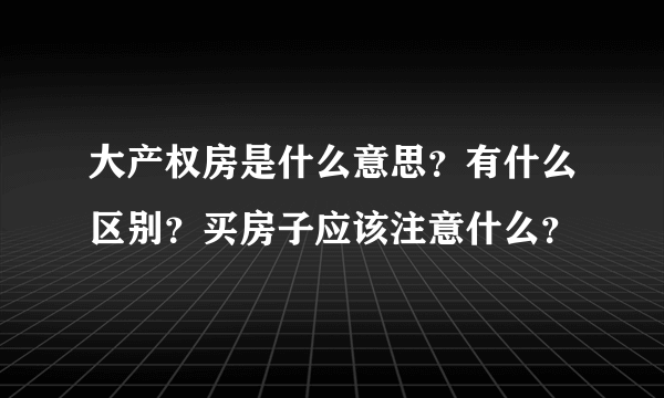 大产权房是什么意思？有什么区别？买房子应该注意什么？