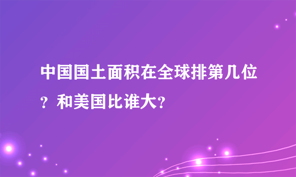 中国国土面积在全球排第几位？和美国比谁大？