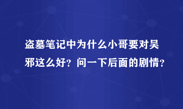 盗墓笔记中为什么小哥要对吴邪这么好？问一下后面的剧情？