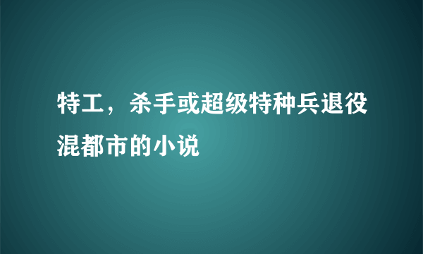 特工，杀手或超级特种兵退役混都市的小说