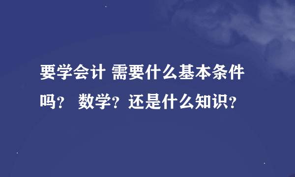 要学会计 需要什么基本条件吗？ 数学？还是什么知识？