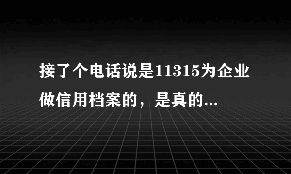 接了个电话说是11315为企业做信用档案的，是真的吗，这个有用吗