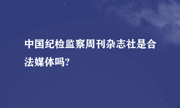 中国纪检监察周刊杂志社是合法媒体吗?