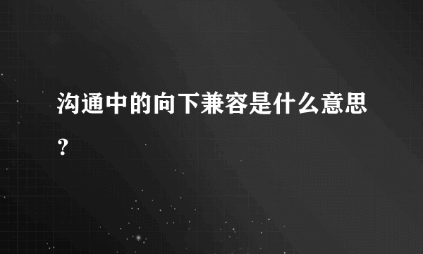 沟通中的向下兼容是什么意思？