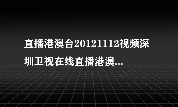 直播港澳台20121112视频深圳卫视在线直播港澳台2012年11月12日直播视频