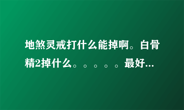 地煞灵戒打什么能掉啊。白骨精2掉什么。。。。。最好把什么打什么掉什么装备告诉我。谢谢了，详细点