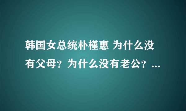 韩国女总统朴槿惠 为什么没有父母？为什么没有老公？为什么没有子女？ 到底怎么回事？