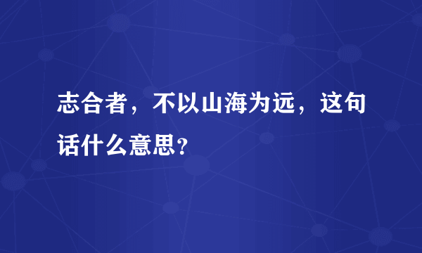 志合者，不以山海为远，这句话什么意思？