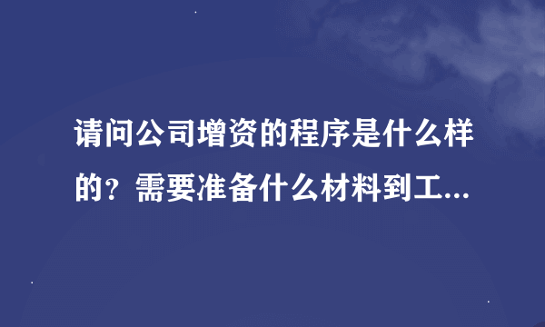 请问公司增资的程序是什么样的？需要准备什么材料到工商局做变更？谢谢