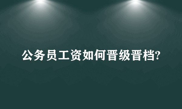 公务员工资如何晋级晋档?