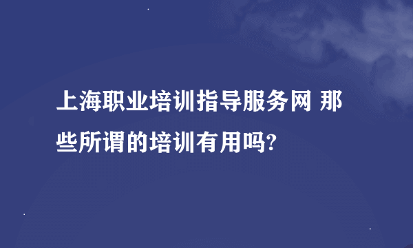 上海职业培训指导服务网 那些所谓的培训有用吗?