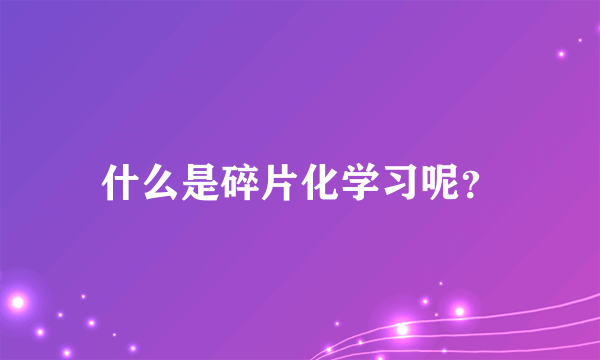 什么是碎片化学习呢？