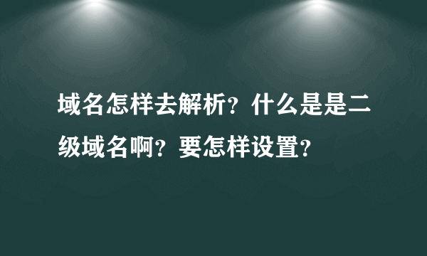 域名怎样去解析？什么是是二级域名啊？要怎样设置？