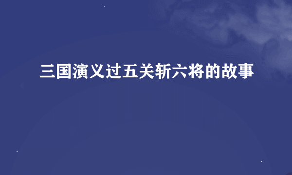 三国演义过五关斩六将的故事