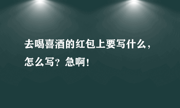 去喝喜酒的红包上要写什么，怎么写？急啊！