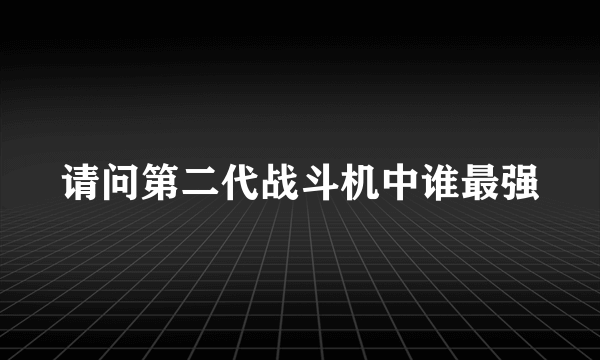 请问第二代战斗机中谁最强