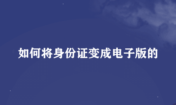 如何将身份证变成电子版的