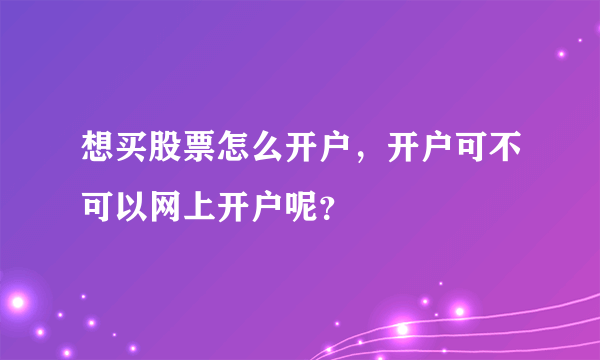 想买股票怎么开户，开户可不可以网上开户呢？