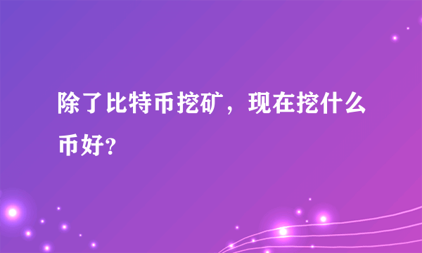 除了比特币挖矿，现在挖什么币好？