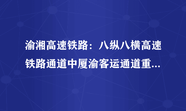 渝湘高速铁路：八纵八横高速铁路通道中厦渝客运通道重要组成部分