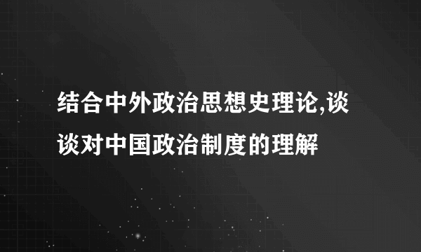 结合中外政治思想史理论,谈谈对中国政治制度的理解