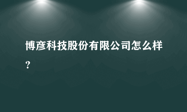 博彦科技股份有限公司怎么样？