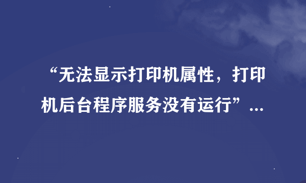 “无法显示打印机属性，打印机后台程序服务没有运行”是怎么回事？