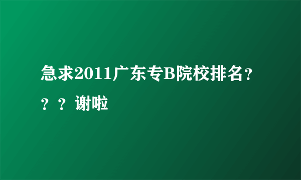 急求2011广东专B院校排名？？？谢啦