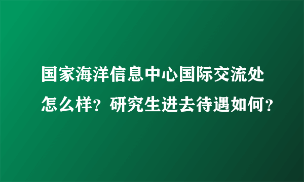 国家海洋信息中心国际交流处怎么样？研究生进去待遇如何？