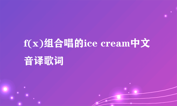 f(x)组合唱的ice cream中文音译歌词