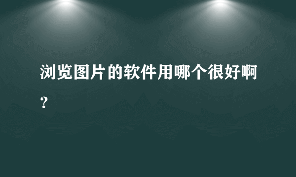 浏览图片的软件用哪个很好啊？