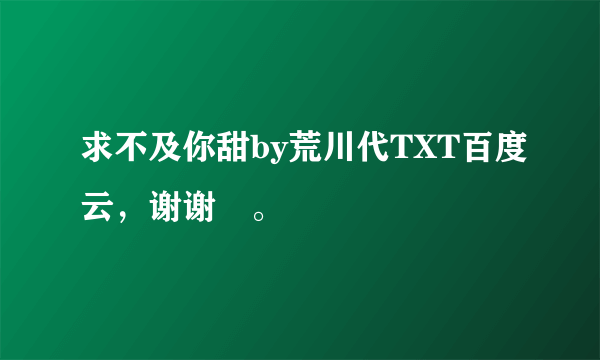 求不及你甜by荒川代TXT百度云，谢谢😜。