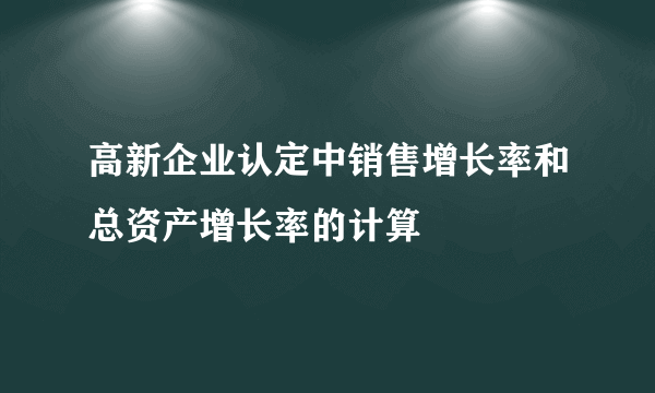 高新企业认定中销售增长率和总资产增长率的计算