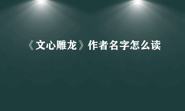 《文心雕龙》作者名字怎么读