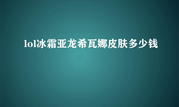 lol冰霜亚龙希瓦娜皮肤多少钱