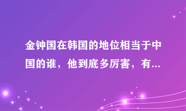 金钟国在韩国的地位相当于中国的谁，他到底多厉害，有什么影响力，