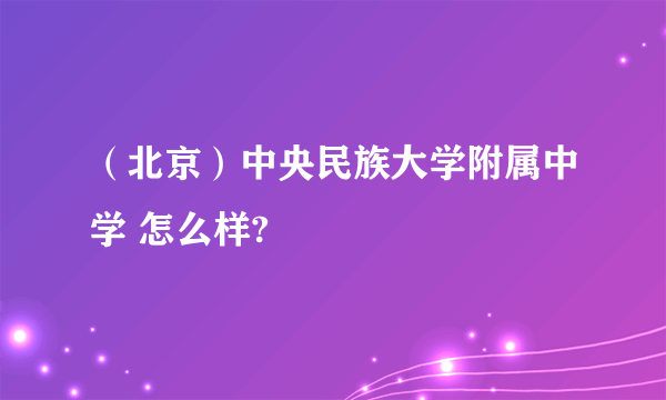 （北京）中央民族大学附属中学 怎么样?