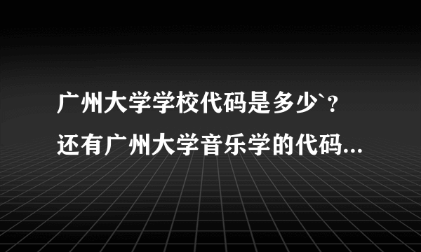 广州大学学校代码是多少`？还有广州大学音乐学的代码是多少`？