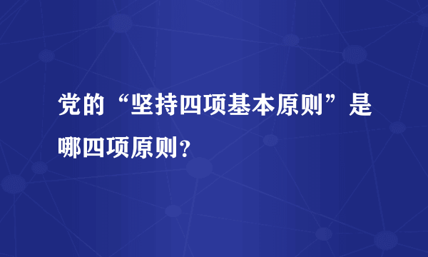 党的“坚持四项基本原则”是哪四项原则？