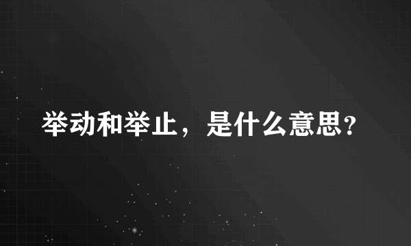 举动和举止，是什么意思？