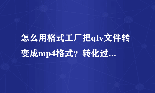 怎么用格式工厂把qlv文件转变成mp4格式？转化过程出现错误怎么弄