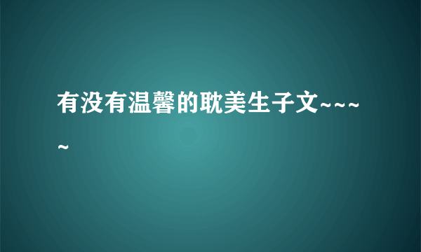 有没有温馨的耽美生子文~~~~