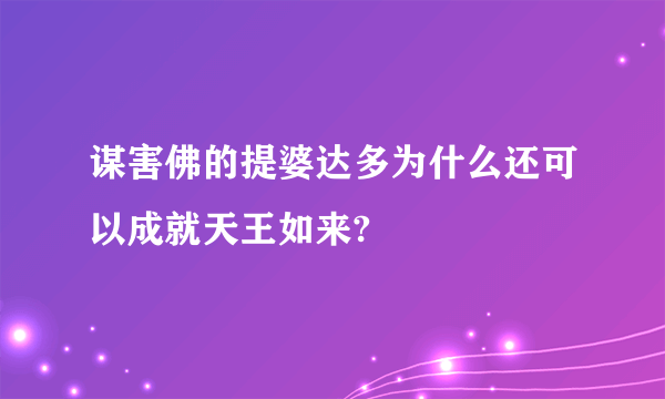 谋害佛的提婆达多为什么还可以成就天王如来?