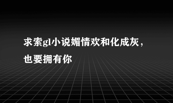 求索gl小说媚情欢和化成灰，也要拥有你