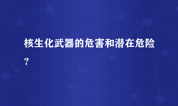 核生化武器的危害和潜在危险？