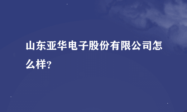 山东亚华电子股份有限公司怎么样？