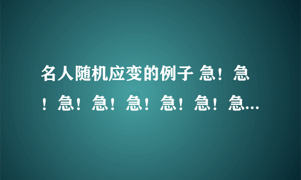 名人随机应变的例子 急！急！急！急！急！急！急！急！急！急！急！