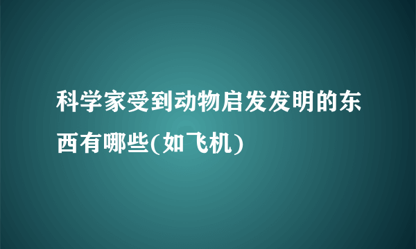 科学家受到动物启发发明的东西有哪些(如飞机)